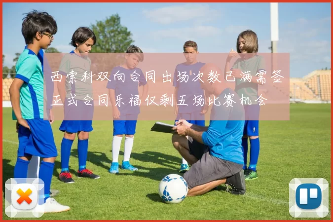 西索科双向合同出场次数已满需签正式合同乐福仅剩五场比赛机会