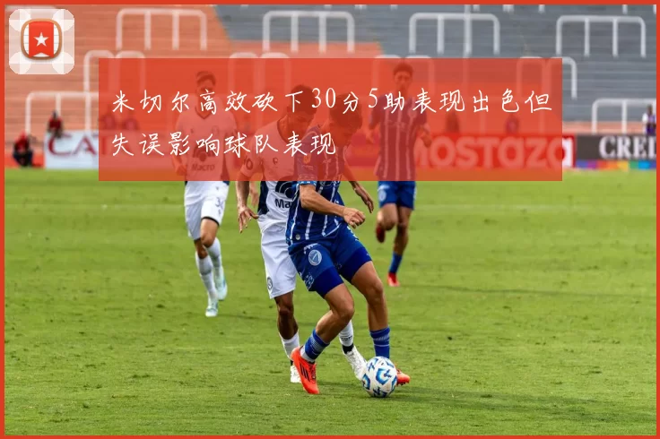 米切尔高效砍下30分5助表现出色但失误影响球队表现