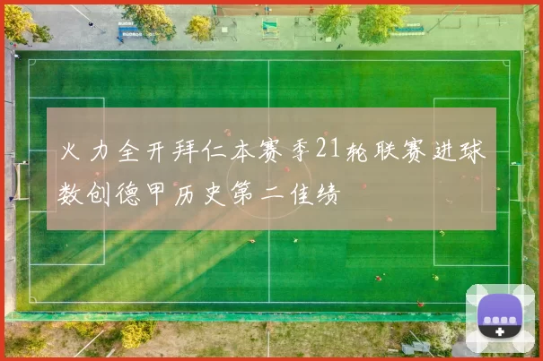 火力全开拜仁本赛季21轮联赛进球数创德甲历史第二佳绩