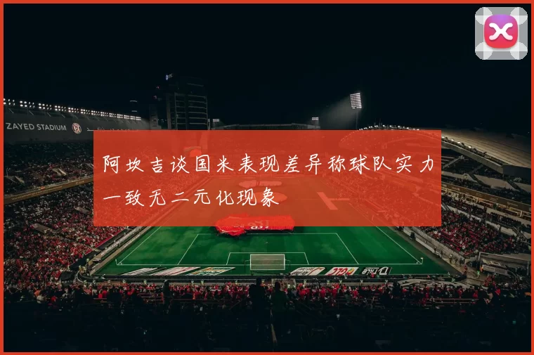 阿坎吉谈国米表现差异称球队实力一致无二元化现象
