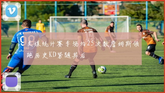 美媒统计赛季场均25次数詹姆斯领跑历史KD紧随其后
