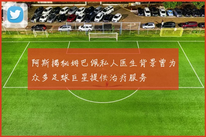 阿斯揭秘姆巴佩私人医生背景曾为众多足球巨星提供治疗服务