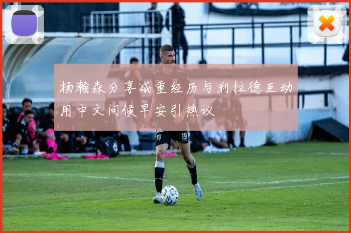 杨瀚森分享减重经历与利拉德互动用中文问候早安引热议