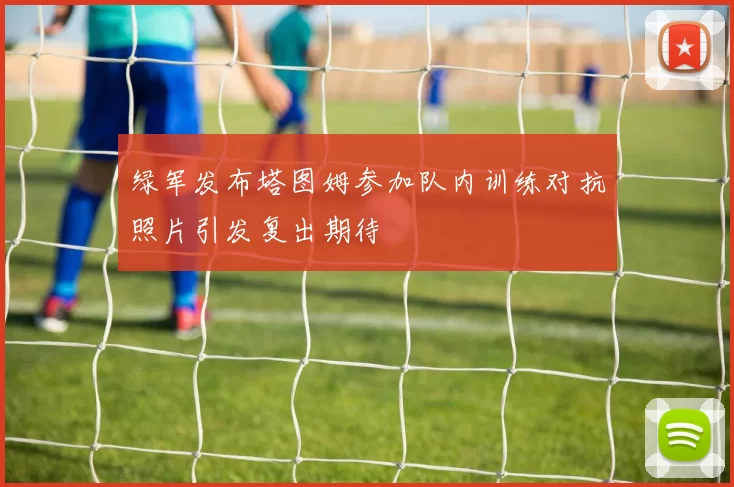 绿军发布塔图姆参加队内训练对抗照片引发复出期待
