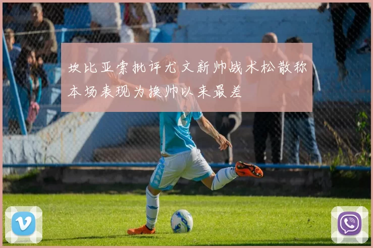 坎比亚索批评尤文新帅战术松散称本场表现为换帅以来最差