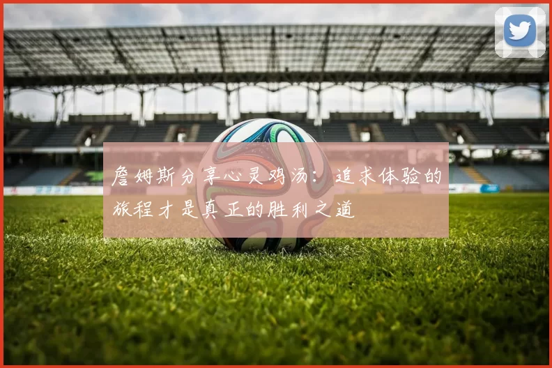 詹姆斯分享心灵鸡汤：追求体验的旅程才是真正的胜利之道