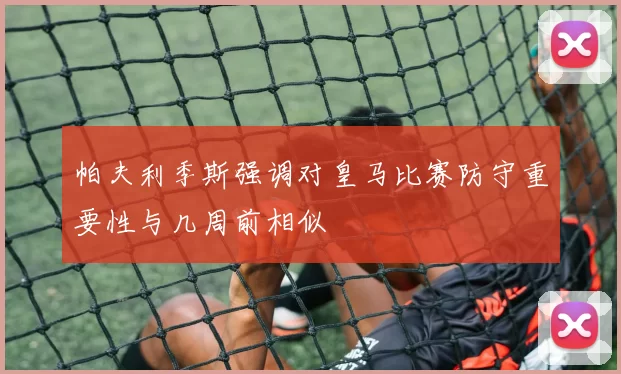 帕夫利季斯强调对皇马比赛防守重要性与几周前相似