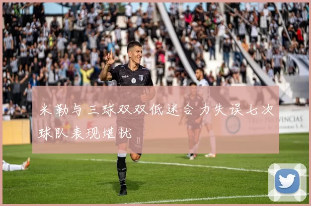 米勒与三球双双低迷合力失误七次球队表现堪忧