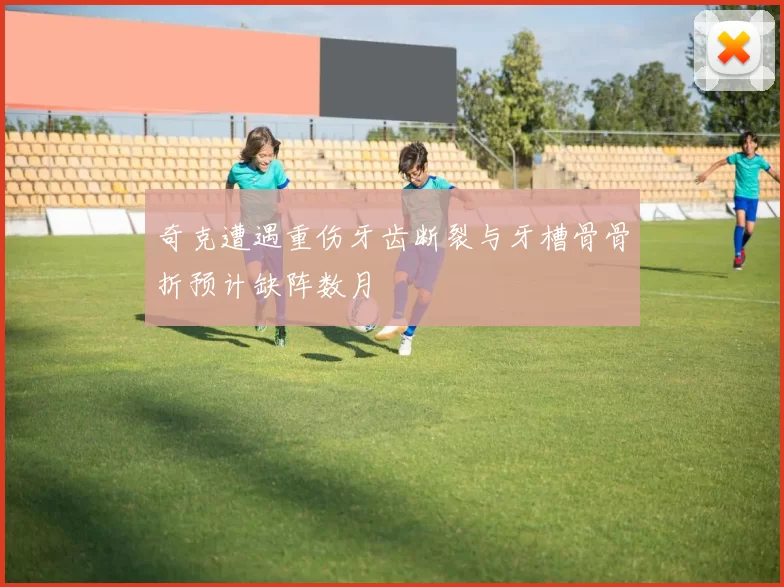 奇克遭遇重伤牙齿断裂与牙槽骨骨折预计缺阵数月