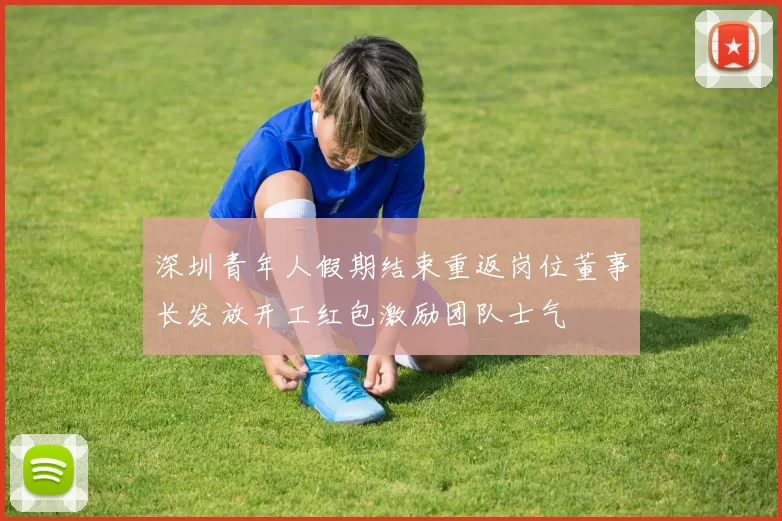 深圳青年人假期结束重返岗位董事长发放开工红包激励团队士气