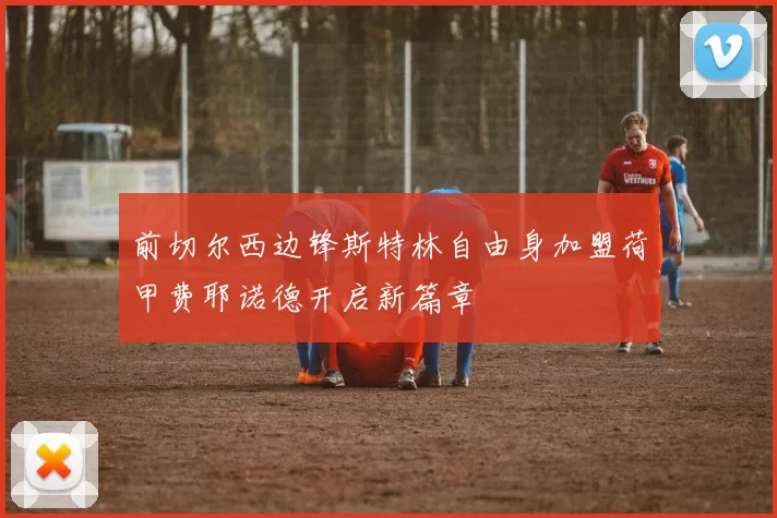 前切尔西边锋斯特林自由身加盟荷甲费耶诺德开启新篇章