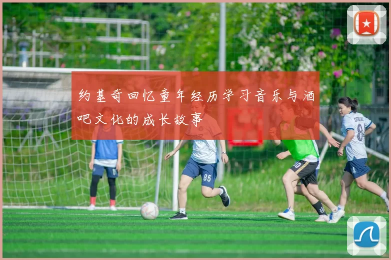 约基奇回忆童年经历学习音乐与酒吧文化的成长故事