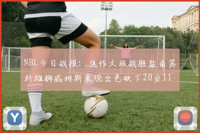 NBL今日战报：焦作文旅战胜盐南苏科雄狮威姆斯表现出色砍下20分11篮板
