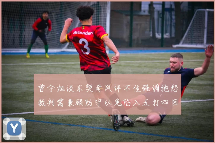 曾令旭谈东契奇风评不佳强调抱怨裁判需兼顾防守以免陷入五打四困境