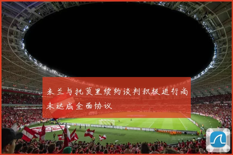 米兰与托莫里续约谈判积极进行尚未达成全面协议