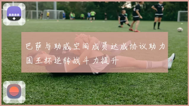 巴萨与助威空间成员达成协议助力国王杯逆转战斗力提升