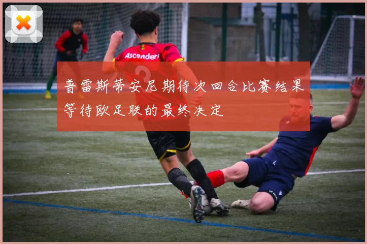 普雷斯蒂安尼期待次回合比赛结果等待欧足联的最终决定