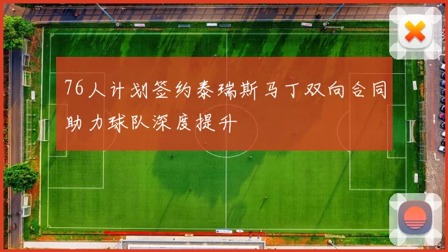 76人计划签约泰瑞斯马丁双向合同助力球队深度提升