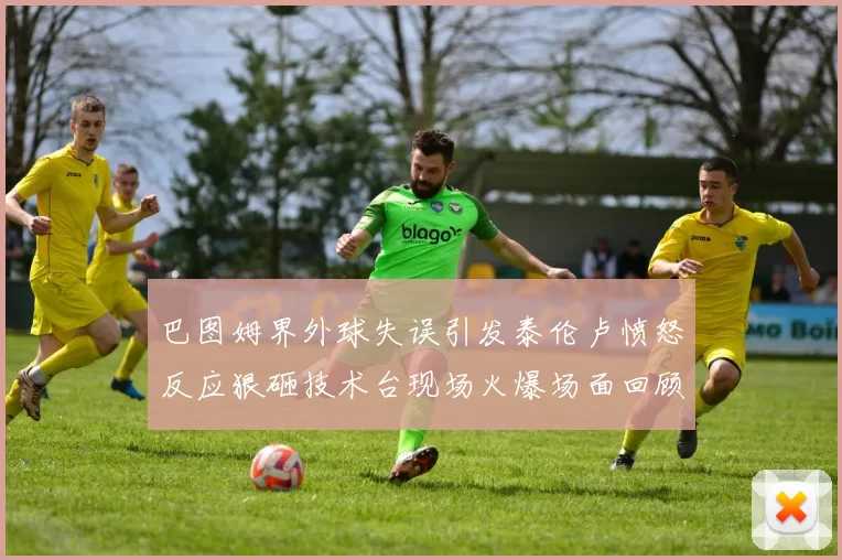 巴图姆界外球失误引发泰伦卢愤怒反应狠砸技术台现场火爆场面回顾