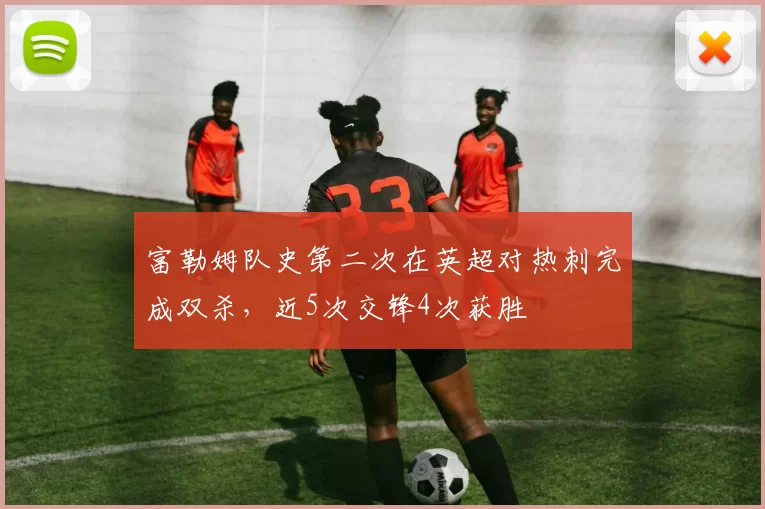 富勒姆队史第二次在英超对热刺完成双杀，近5次交锋4次获胜