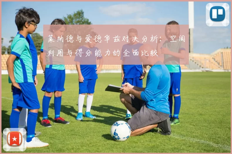 莱纳德与爱德华兹对决分析：空间利用与得分能力的全面比较