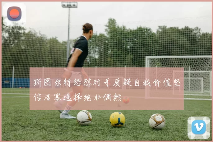 斯图尔特怒怼对手质疑自我价值坚信活塞选择绝非偶然