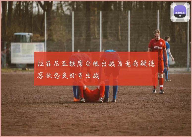 拉菲尼亚缺席合练出战马竞存疑德容状态良好可出战