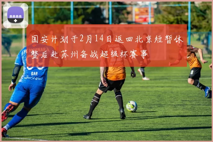 国安计划于2月14日返回北京短暂休整后赴苏州备战超级杯赛事