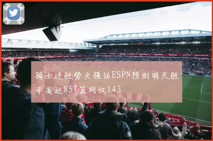 骑士连胜势头强劲ESPN预测明天胜率高达857篮网仅143