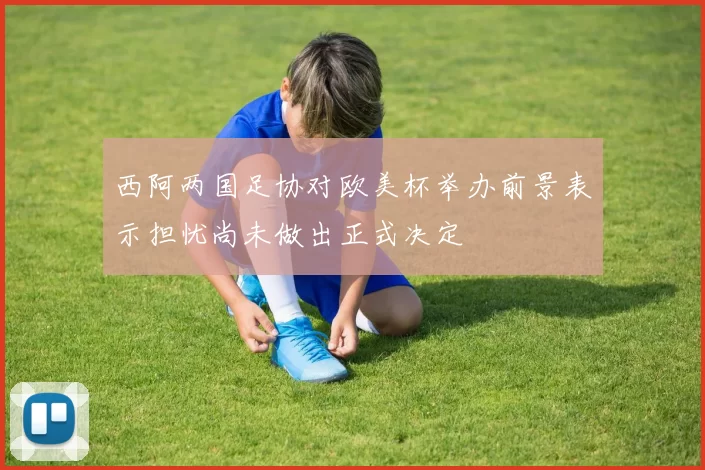 西阿两国足协对欧美杯举办前景表示担忧尚未做出正式决定