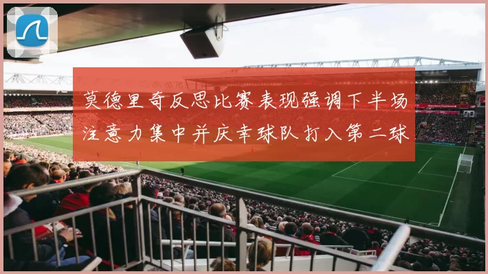 莫德里奇反思比赛表现强调下半场注意力集中并庆幸球队打入第二球