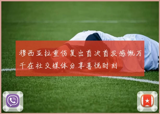 穆西亚拉重伤复出首次首发感慨万千在社交媒体分享喜悦时刻